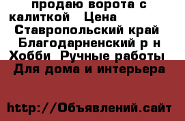 продаю ворота с калиткой › Цена ­ 80 000 - Ставропольский край, Благодарненский р-н Хобби. Ручные работы » Для дома и интерьера   